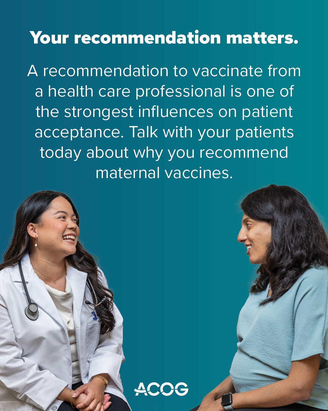 Smiling doctor and pregnant patient talk together. Text reads: Your recommendation matters. A recommendation from a health care professional is one of the strongest influences on patient acceptance. Talk with your patients today about why you recommend maternal vaccines.