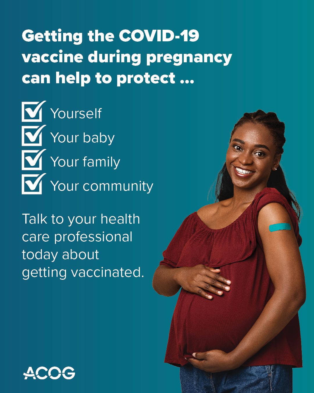Pregnant person with bandage on arm smiles. Text reads: Getting the COVID-19 vaccine during pregnancy can help protect yourself, your baby, your family, your community. Talk to your health care professional today.